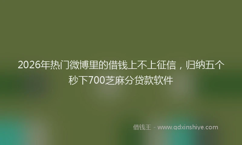 2026年热门微博里的借钱上不上征信，归纳五个秒下700芝麻分贷款软件