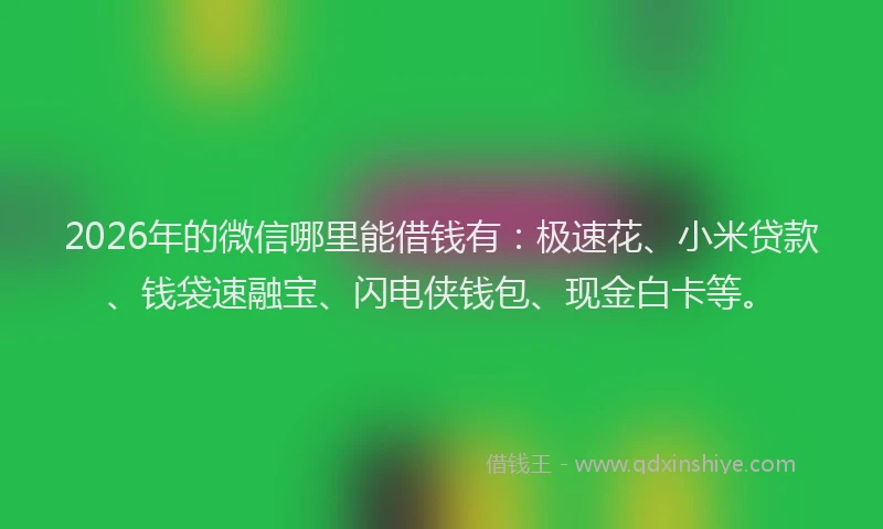2026年的微信哪里能借钱有：极速花、小米贷款、钱袋速融宝、闪电侠钱包、现金白卡等。