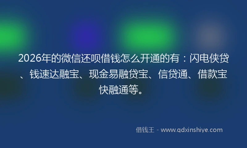 2026年的微信还呗借钱怎么开通的有：闪电侠贷、钱速达融宝、现金易融贷宝、信贷通、借款宝快融通等。