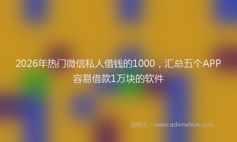 2026年热门微信私人借钱的1000，汇总五个APP容易借款1万块的软件
