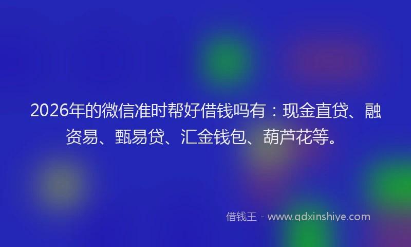 2026年的微信准时帮好借钱吗有：现金直贷、融资易、甄易贷、汇金钱包、葫芦花等。