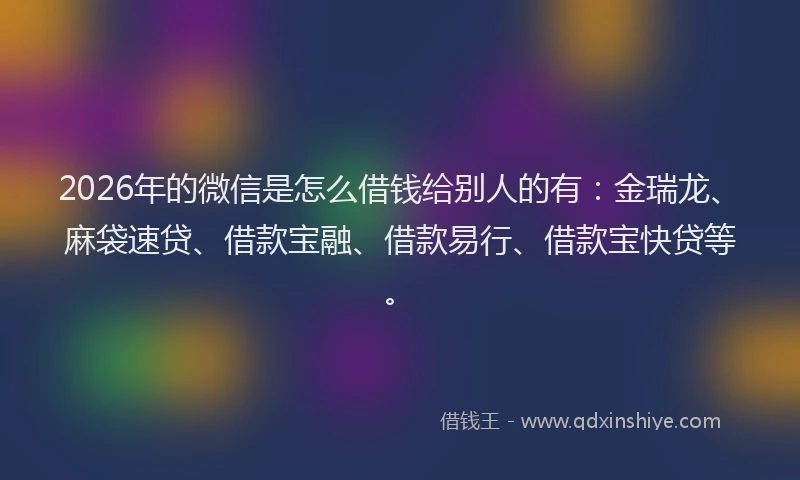 2026年的微信是怎么借钱给别人的有：金瑞龙、麻袋速贷、借款宝融、借款易行、借款宝快贷等。