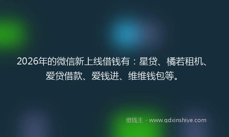 2026年的微信新上线借钱有：星贷、橘若租机、爱贷借款、爱钱进、维维钱包等。