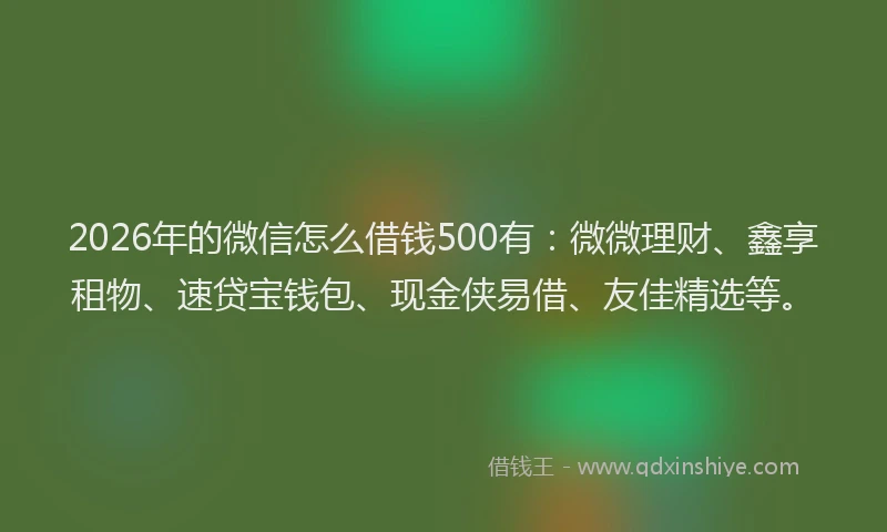 2026年的微信怎么借钱500有：微微理财、鑫享租物、速贷宝钱包、现金侠易借、友佳精选等。