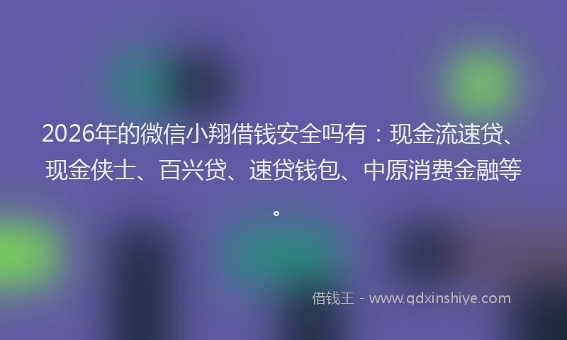 2026年的微信小翔借钱安全吗有：现金流速贷、现金侠士、百兴贷、速贷钱包、中原消费金融等。