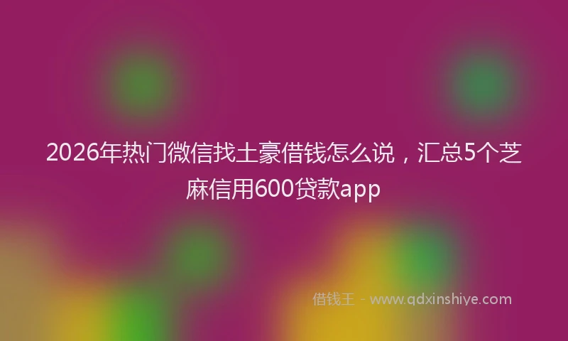 2026年热门微信找土豪借钱怎么说，汇总5个芝麻信用600贷款app