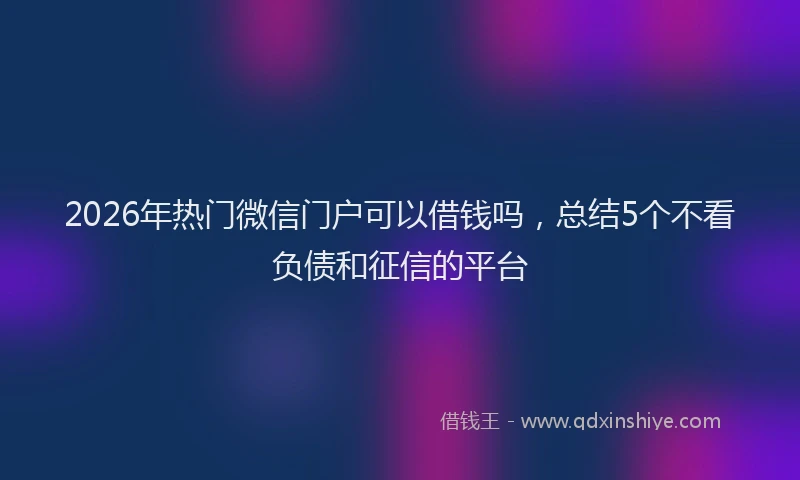 2026年热门微信门户可以借钱吗,总结5个不看负债和征信的平台