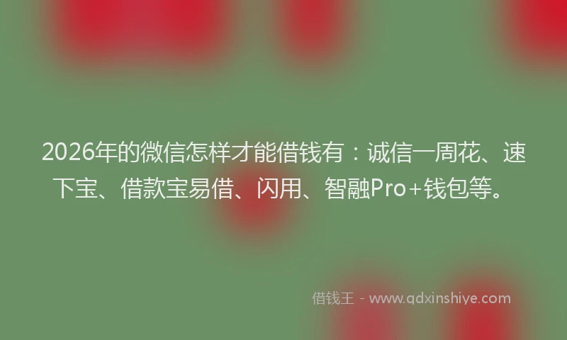 2026年的微信怎样才能借钱有：诚信一周花、速下宝、借款宝易借、闪用、智融Pro+钱包等。