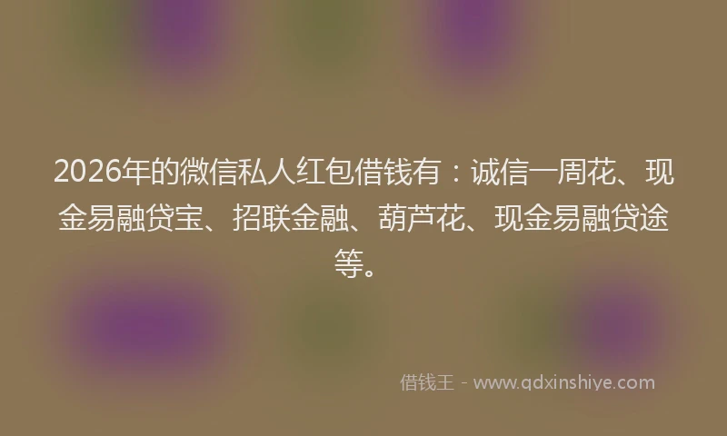2026年的微信私人红包借钱有：诚信一周花、现金易融贷宝、招联金融、葫芦花、现金易融贷途等。