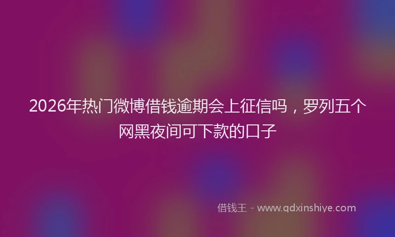 2026年热门微博借钱逾期会上征信吗，罗列五个网黑夜间可下款的口子