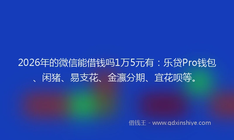 2026年的微信能借钱吗1万5元有：乐贷Pro钱包、闲猪、易支花、金瀛分期、宜花呗等。