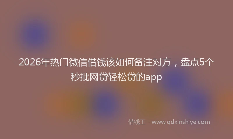 2026年热门微信借钱该如何备注对方,盘点5个秒批网贷轻松贷的app