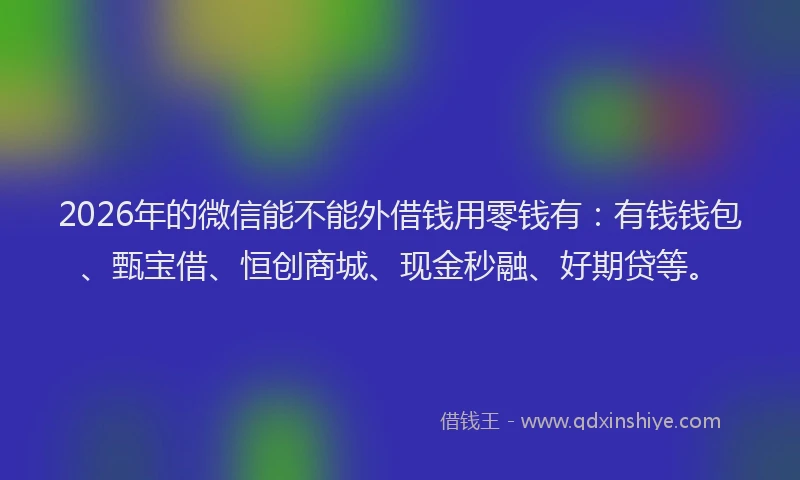 2026年的微信能不能外借钱用零钱有：有钱钱包、甄宝借、恒创商城、现金秒融、好期贷等。