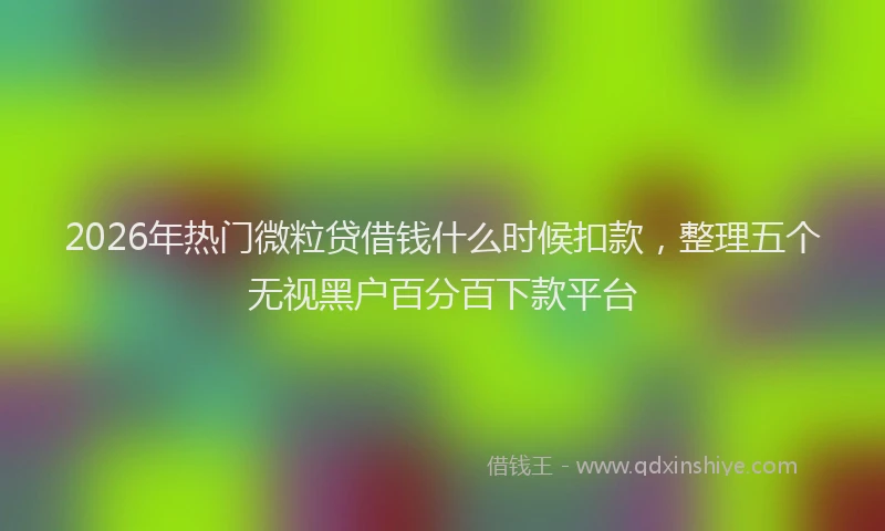 2026年热门微粒贷借钱什么时候扣款，整理五个无视黑户百分百下款平台