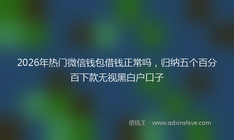 2026年热门微信钱包借钱正常吗，归纳五个百分百下款无视黑白户口子
