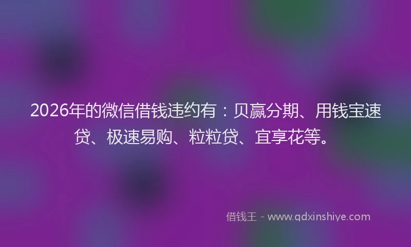 2026年的微信借钱违约有:贝赢分期、用钱宝速贷、极速易购、粒粒贷、宜享花等。