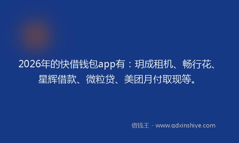 2026年的快借钱包app有：玥成租机、畅行花、星辉借款、微粒贷、美团月付取现等。