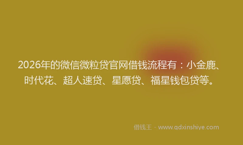 2026年的微信微粒贷官网借钱流程有：小金鹿、时代花、超人速贷、星愿贷、福星钱包贷等。