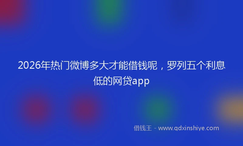 2026年热门微博多大才能借钱呢，罗列五个利息低的网贷app