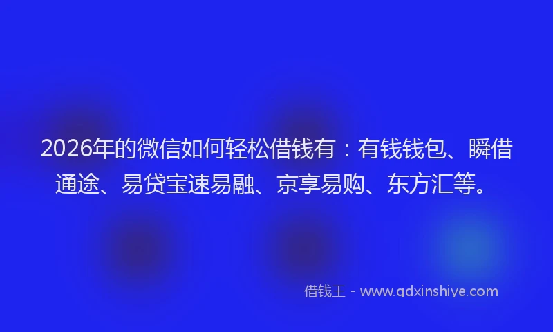 2026年的微信如何轻松借钱有：有钱钱包、瞬借通途、易贷宝速易融、京享易购、东方汇等。