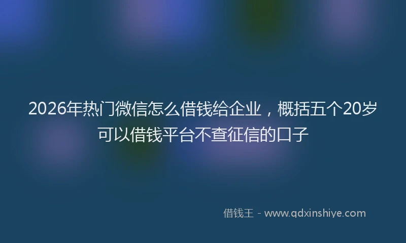 2026年热门微信怎么借钱给企业,概括五个20岁可以借钱平台不查征信的口子