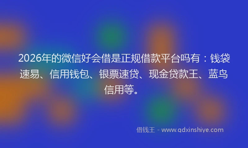 2026年的微信好会借是正规借款平台吗有：钱袋速易、信用钱包、银票速贷、现金贷款王、蓝鸟信用等。
