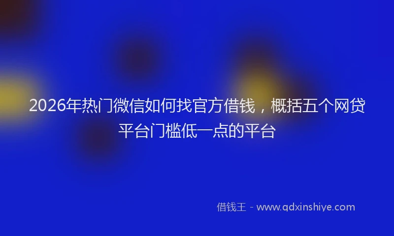 2026年热门微信如何找官方借钱，概括五个网贷平台门槛低一点的平台