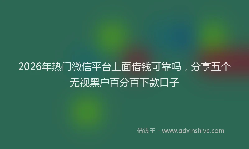 2026年热门微信平台上面借钱可靠吗，分享五个无视黑户百分百下款口子
