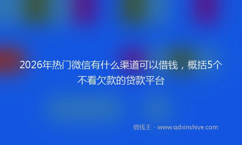 2026年热门微信有什么渠道可以借钱，概括5个不看欠款的贷款平台