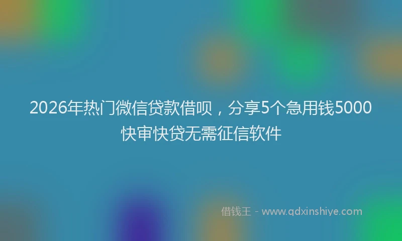 2026年热门微信贷款借呗，分享5个急用钱5000快审快贷无需征信软件