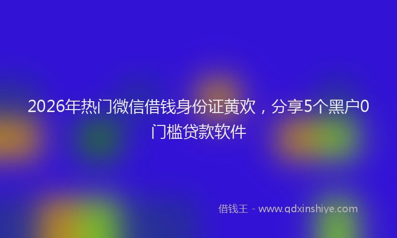 2026年热门微信借钱身份证黄欢，分享5个黑户0门槛贷款软件