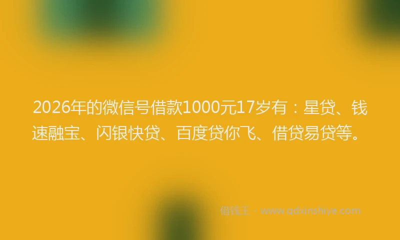 2026年的微信号借款1000元17岁有：星贷、钱速融宝、闪银快贷、百度贷你飞、借贷易贷等。
