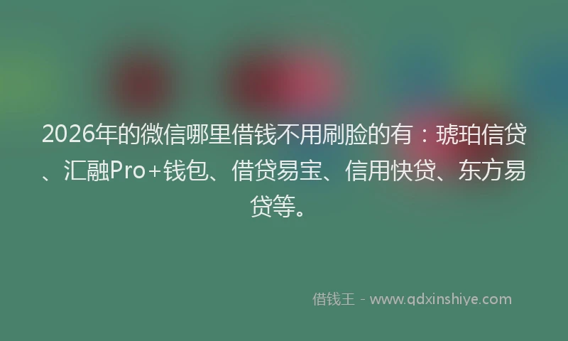 2026年的微信哪里借钱不用刷脸的有：琥珀信贷、汇融Pro+钱包、借贷易宝、信用快贷、东方易贷等。