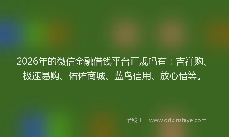2026年的微信金融借钱平台正规吗有：吉祥购、极速易购、佑佑商城、蓝鸟信用、放心借等。