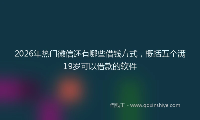 2026年热门微信还有哪些借钱方式,概括五个满19岁可以借款的软件