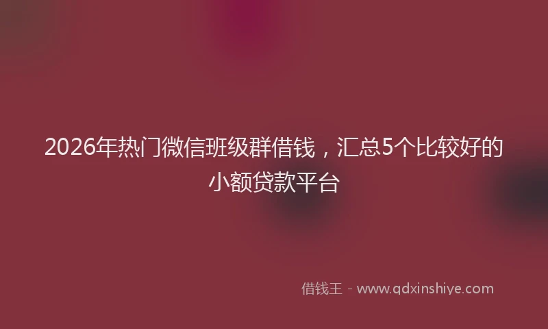 2026年热门微信班级群借钱，汇总5个比较好的小额贷款平台