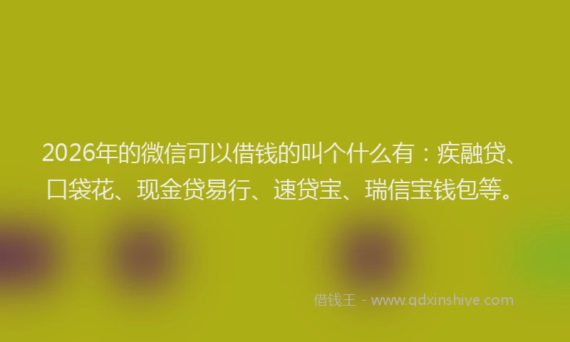 2026年的微信可以借钱的叫个什么有：疾融贷、口袋花、现金贷易行、速贷宝、瑞信宝钱包等。