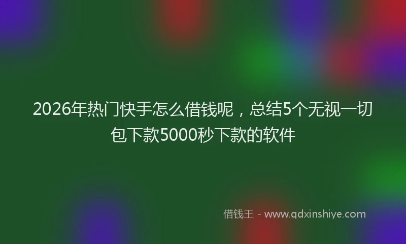 2026年热门快手怎么借钱呢，总结5个无视一切包下款5000秒下款的软件