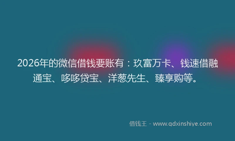 2026年的微信借钱要账有：玖富万卡、钱速借融通宝、哆哆贷宝、洋葱先生、臻享购等。