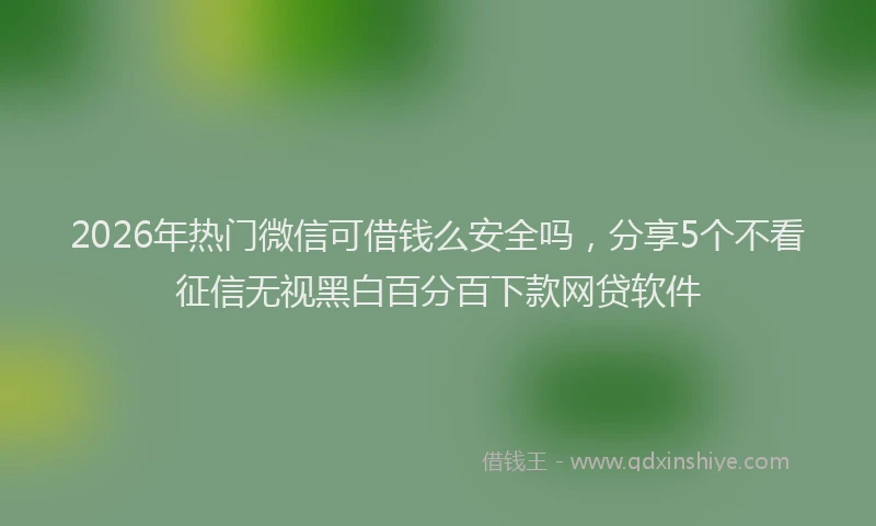 2026年热门微信可借钱么安全吗，分享5个不看征信无视黑白百分百下款网贷软件