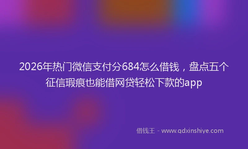2026年热门微信支付分684怎么借钱，盘点五个征信瑕疵也能借网贷轻松下款的app