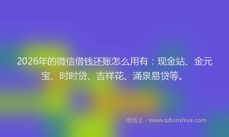 2026年的微信借钱还账怎么用有：现金站、金元宝、时时贷、吉祥花、涌泉易贷等。