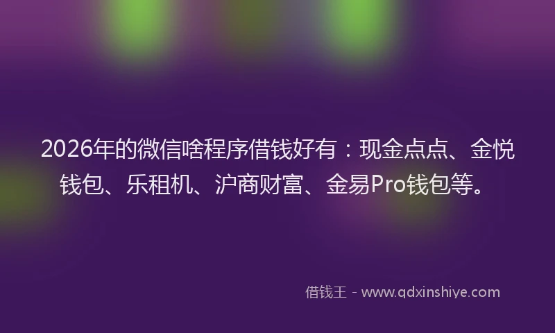 2026年的微信啥程序借钱好有：现金点点、金悦钱包、乐租机、沪商财富、金易Pro钱包等。