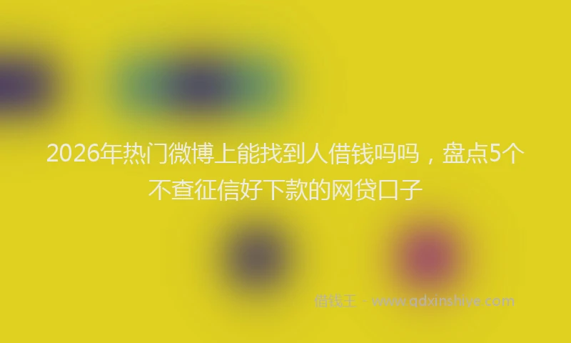 2026年热门微博上能找到人借钱吗吗，盘点5个不查征信好下款的网贷口子