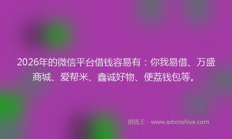 2026年的微信平台借钱容易有:你我易借、万盛商城、爱帮米、鑫诚好物、便荔钱包等。