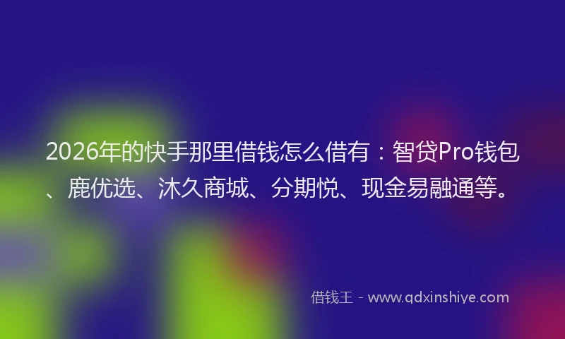 2026年的快手那里借钱怎么借有:智贷Pro钱包、鹿优选、沐久商城、分期悦、现金易融通等。