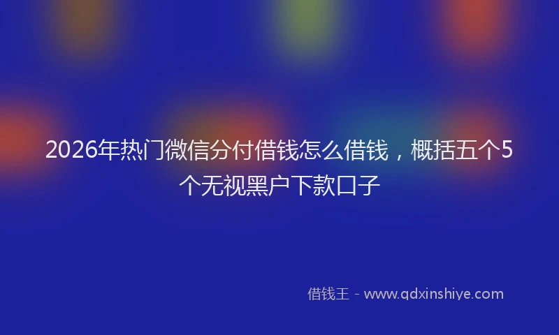 2026年热门微信分付借钱怎么借钱，概括五个5个无视黑户下款口子