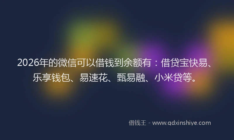 2026年的微信可以借钱到余额有:借贷宝快易、乐享钱包、易速花、甄易融、小米贷等。