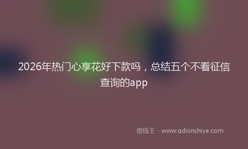 2026年热门心享花好下款吗，总结五个不看征信查询的app