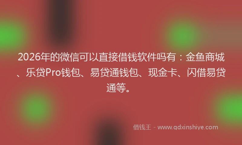 2026年的微信可以直接借钱软件吗有：金鱼商城、乐贷Pro钱包、易贷通钱包、现金卡、闪借易贷通等。
